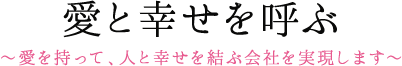 愛と幸せを呼ぶ ～愛を持って、人と幸せを結ぶ会社を実現します～