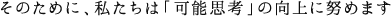 そのために、私たちは「可能思考」の向上に努めます